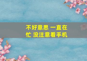 不好意思 一直在忙 没注意看手机